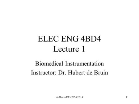 1 ELEC ENG 4BD4 Lecture 1 Biomedical Instrumentation Instructor: Dr. Hubert de Bruin de Bruin EE 4BD4 2014.