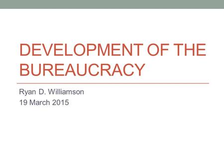 DEVELOPMENT OF THE BUREAUCRACY Ryan D. Williamson 19 March 2015.