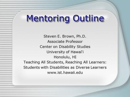 Mentoring Outline Steven E. Brown, Ph.D. Associate Professor Center on Disability Studies University of Hawai‘i Honolulu, HI Teaching All Students, Reaching.
