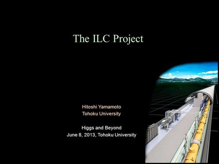 The ILC Project Hitoshi Yamamoto Tohoku University Higgs and Beyond June 8, 2013, Tohoku University.