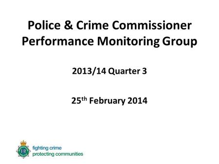 Police & Crime Commissioner Performance Monitoring Group 2013/14 Quarter 3 25 th February 2014.