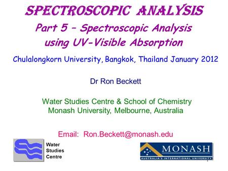 1 Spectroscopic ANALYSIS Part 5 – Spectroscopic Analysis using UV-Visible Absorption Chulalongkorn University, Bangkok, Thailand January 2012 Dr Ron Beckett.