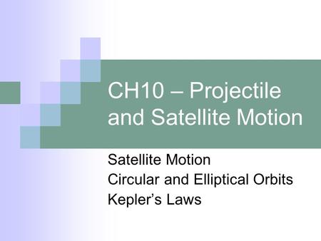 CH10 – Projectile and Satellite Motion Satellite Motion Circular and Elliptical Orbits Kepler’s Laws.