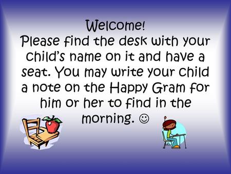 Welcome! Please find the desk with your child’s name on it and have a seat. You may write your child a note on the Happy Gram for him or her to find in.