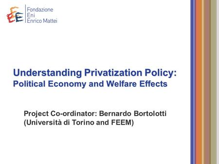 Project Co-ordinator: Bernardo Bortolotti (Università di Torino and FEEM) Understanding Privatization Policy: Political Economy and Welfare Effects.