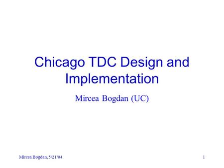 Mircea Bogdan, 5/21/041 Chicago TDC Design and Implementation Mircea Bogdan (UC)