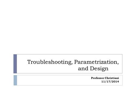 Troubleshooting, Parametrization, and Design Professor Christiani 11/17/2014.
