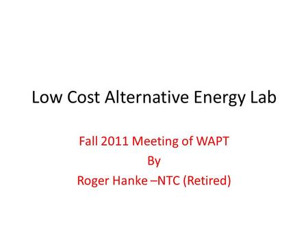 Low Cost Alternative Energy Lab Fall 2011 Meeting of WAPT By Roger Hanke –NTC (Retired)