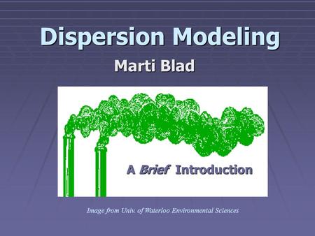 Dispersion Modeling A Brief Introduction A Brief Introduction Image from Univ. of Waterloo Environmental Sciences Marti Blad.