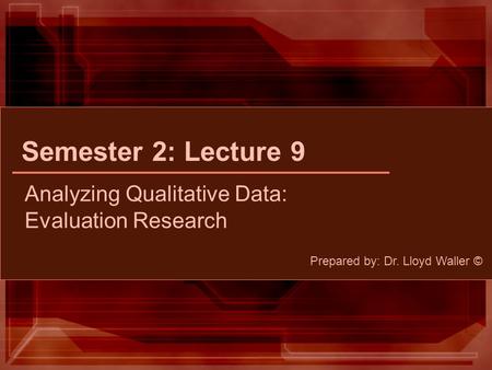 Semester 2: Lecture 9 Analyzing Qualitative Data: Evaluation Research Prepared by: Dr. Lloyd Waller ©