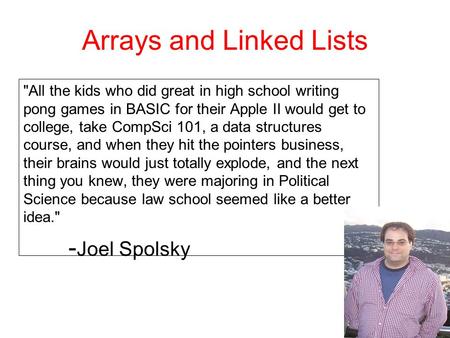 Arrays and Linked Lists All the kids who did great in high school writing pong games in BASIC for their Apple II would get to college, take CompSci 101,