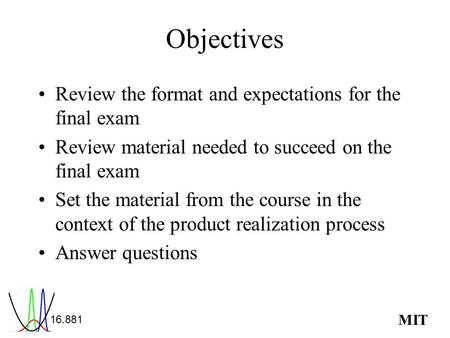 MIT Objectives Review the format and expectations for the final exam Review material needed to succeed on the final exam Set the material from the course.