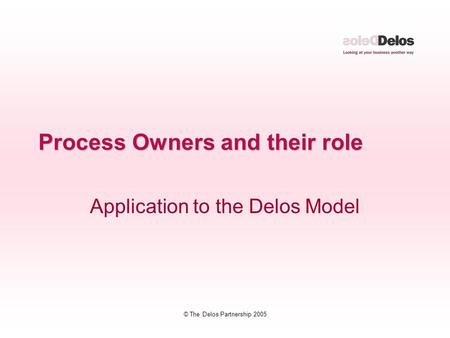 © The Delos Partnership 2005 Process Owners and their role Application to the Delos Model.