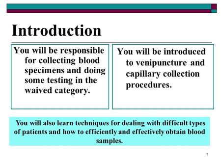 1 Introduction You will be responsible for collecting blood specimens and doing some testing in the waived category. You will be introduced to venipuncture.