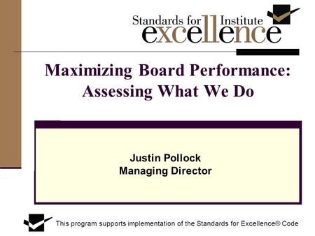Maximizing Board Performance: Assessing What We Do Justin Pollock Managing Director This program supports implementation of the Standards for Excellence®