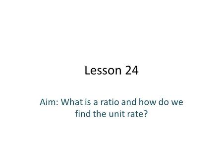 Lesson 24 Aim: What is a ratio and how do we find the unit rate?