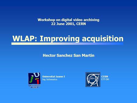 WLAP: Improving acquisition Workshop on digital video archiving 22 June 2001, CERN Hector Sanchez San Martin Universitat Jaume I Ing. Informatica CERN.