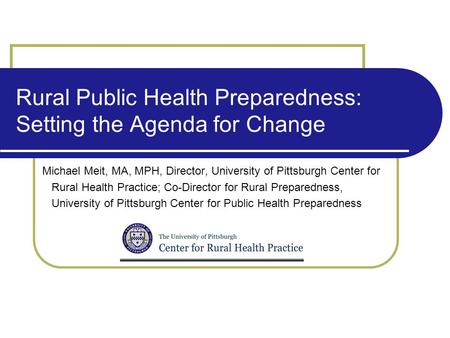 Rural Public Health Preparedness: Setting the Agenda for Change Michael Meit, MA, MPH, Director, University of Pittsburgh Center for Rural Health Practice;
