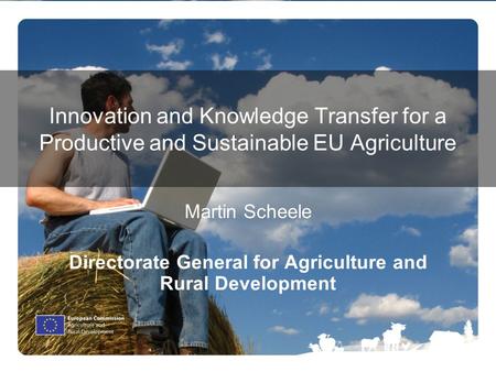 Innovation and Knowledge Transfer for a Productive and Sustainable EU Agriculture Martin Scheele Directorate General for Agriculture and Rural Development.