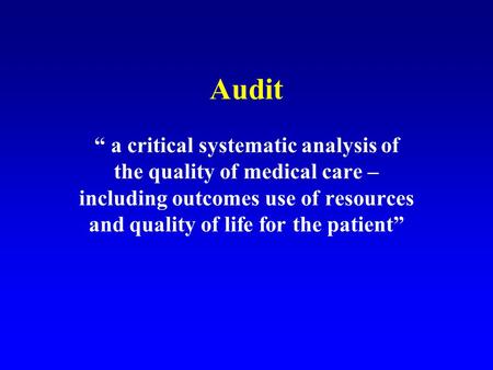 Audit “ a critical systematic analysis of the quality of medical care – including outcomes use of resources and quality of life for the patient”