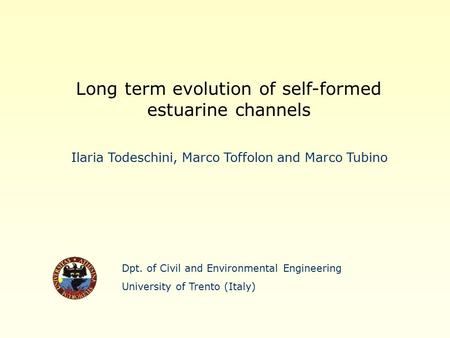 Dpt. of Civil and Environmental Engineering University of Trento (Italy) Long term evolution of self-formed estuarine channels Ilaria Todeschini, Marco.