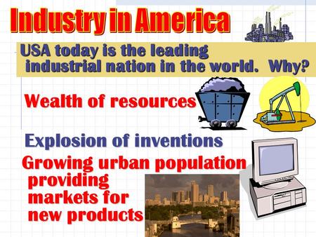 USA today is the leading industrial nation in the world. Why? industrial nation in the world. Why? Wealth of resources Explosion of inventions Growing.