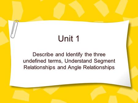 Unit 1 Describe and Identify the three undefined terms, Understand Segment Relationships and Angle Relationships.
