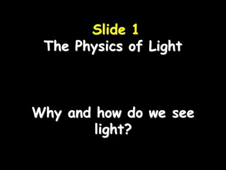 Slide 1 The Physics of Light Why and how do we see light? Slide 1 The Physics of Light Why and how do we see light?