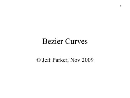 1 Bezier Curves © Jeff Parker, Nov 2009. 2 Goal We often wish to draw generate curves Through selection of arbitrary points Smooth (many derivatives)