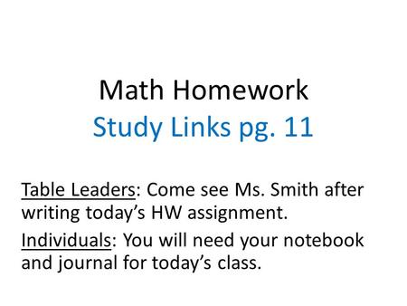 Math Homework Study Links pg. 11 Table Leaders: Come see Ms. Smith after writing today’s HW assignment. Individuals: You will need your notebook and journal.