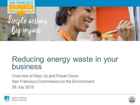 Overview of Step Up and Power Down San Francisco Commission on the Environment 28 July 2015 Reducing energy waste in your business.