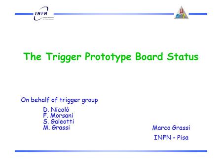 The Trigger Prototype Board Status Marco Grassi INFN - Pisa On behalf of trigger group D. Nicolò F. Morsani S. Galeotti M. Grassi.