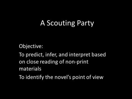 A Scouting Party Objective: To predict, infer, and interpret based on close reading of non-print materials To identify the novel’s point of view.