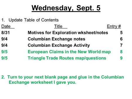 Wednesday, Sept. 5 1. Update Table of Contents DateTitleEntry # 8/31Motives for Exploration wksheet/notes 5 9/4Columbian Exchange notes6 9/4Columbian Exchange.