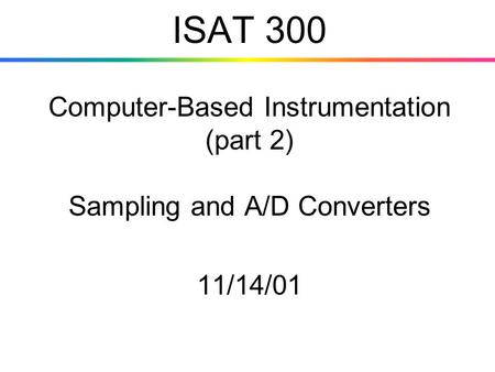 ISAT 300 Computer-Based Instrumentation (part 2) Sampling and A/D Converters 11/14/01.