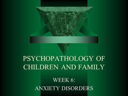 PSYCHOPATHOLOGY OF CHILDREN AND FAMILY WEEK 6: ANXIETY DISORDERS.