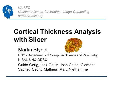 NA-MIC National Alliance for Medical Image Computing  Cortical Thickness Analysis with Slicer Martin Styner UNC - Departments of Computer.