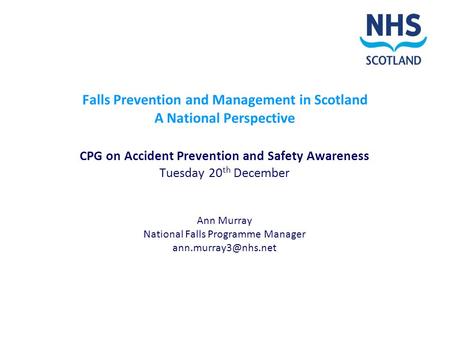Falls Prevention and Management in Scotland A National Perspective CPG on Accident Prevention and Safety Awareness Tuesday 20 th December Ann Murray National.