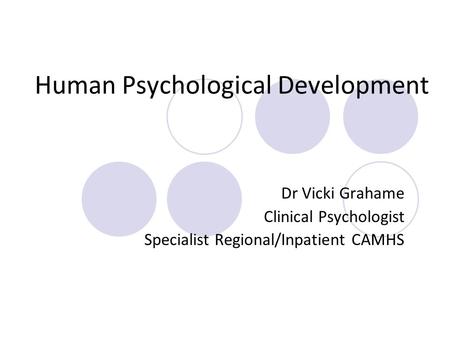 Human Psychological Development Dr Vicki Grahame Clinical Psychologist Specialist Regional/Inpatient CAMHS.