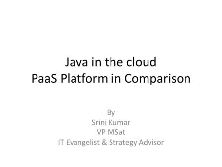 Java in the cloud PaaS Platform in Comparison By Srini Kumar VP MSat IT Evangelist & Strategy Advisor.