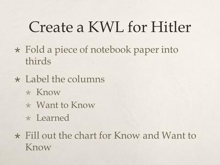 Create a KWL for Hitler  Fold a piece of notebook paper into thirds  Label the columns  Know  Want to Know  Learned  Fill out the chart for Know.