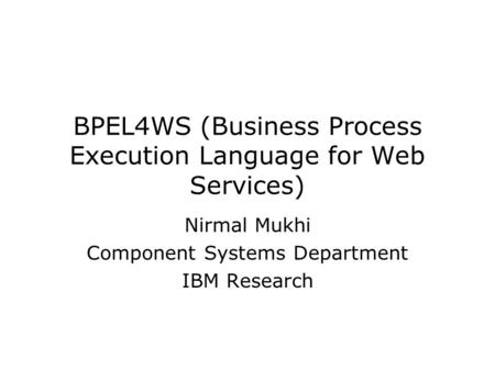 BPEL4WS (Business Process Execution Language for Web Services) Nirmal Mukhi Component Systems Department IBM Research.