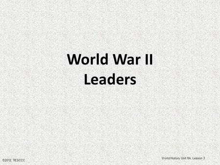 World War II Leaders ©2012, TESCCC World History Unit 8A, Lesson 3.