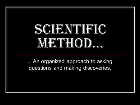 Scientific Method… …An organized approach to asking questions and making discoveries.