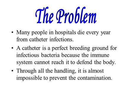 Many people in hospitals die every year from catheter infections. A catheter is a perfect breeding ground for infectious bacteria because the immune system.