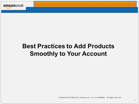 Best Practices to Add Products Smoothly to Your Account Confidential © 1996-2011, Amazon.com, Inc. or its affiliates. All rights reserved. 1.