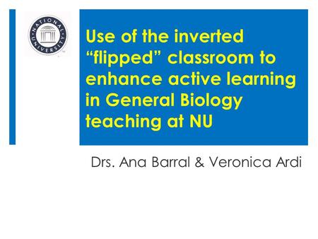 Use of the inverted “flipped” classroom to enhance active learning in General Biology teaching at NU Drs. Ana Barral & Veronica Ardi.