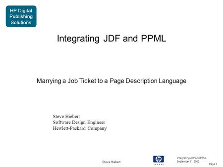HP Digital Publishing Solutions Steve Hiebert Page 1 September 11, 2002 Integrating JDF and PPML Marrying a Job Ticket to a Page Description Language Steve.