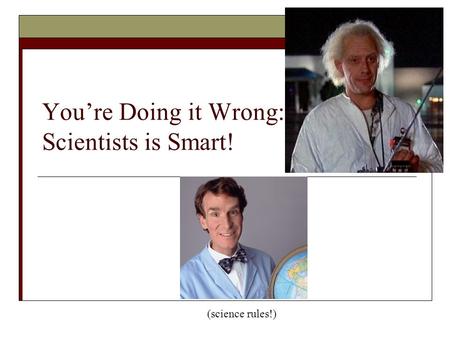 You’re Doing it Wrong: Scientists is Smart! (science rules!)