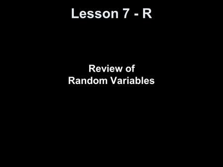 Lesson 7 - R Review of Random Variables. Objectives Define what is meant by a random variable Define a discrete random variable Define a continuous random.
